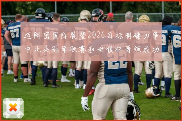 迈阿密国际展望2026目标明确力争中北美冠军联赛和世俱杯晋级成功