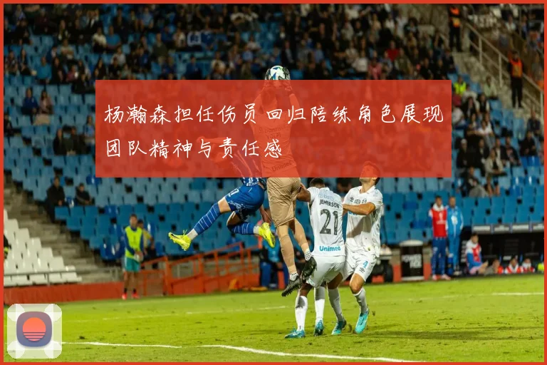 杨瀚森担任伤员回归陪练角色展现团队精神与责任感