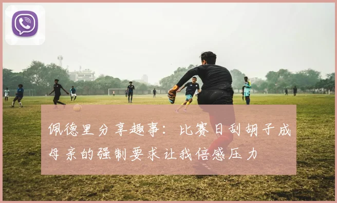 佩德里分享趣事：比赛日刮胡子成母亲的强制要求让我倍感压力