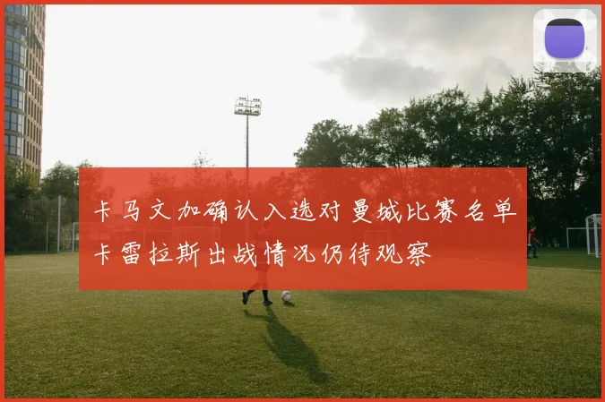 卡马文加确认入选对曼城比赛名单卡雷拉斯出战情况仍待观察