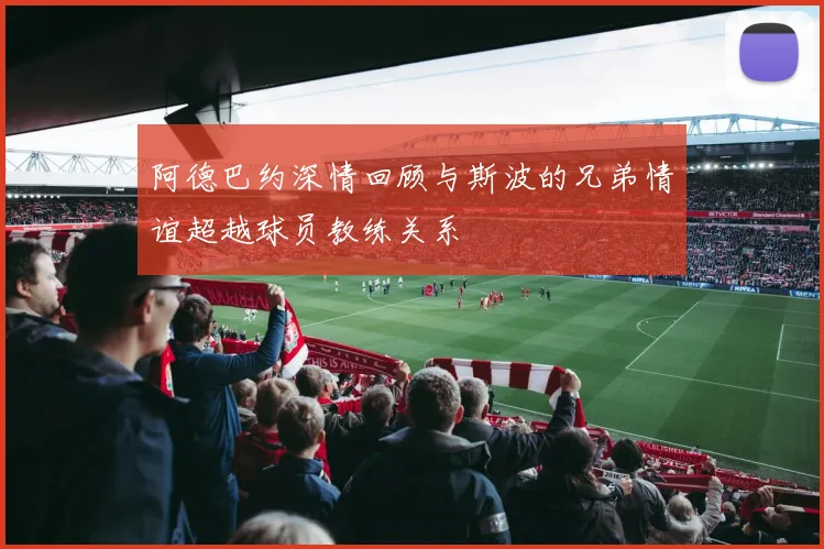 阿德巴约深情回顾与斯波的兄弟情谊超越球员教练关系