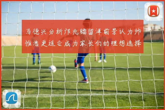 马德兴分析邝兆镭留洋前景认为帅惟浩更适合成为家长们的理想选择