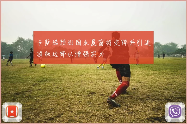 卡萨诺预测国米夏窗将变阵并引进顶级边锋以增强实力