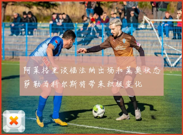 阿莱格里谈福法纳出场和莱奥状态萨勒马科尔斯将带来积极变化