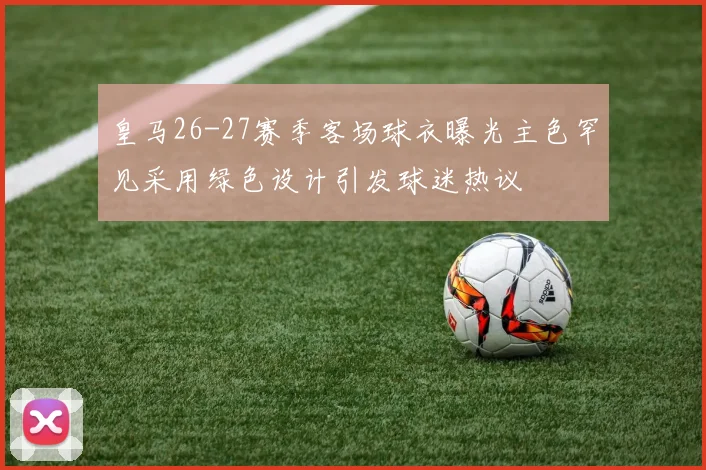 皇马26-27赛季客场球衣曝光主色罕见采用绿色设计引发球迷热议