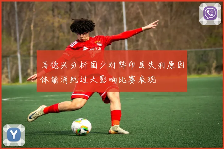 马德兴分析国少对阵印度失利原因体能消耗过大影响比赛表现