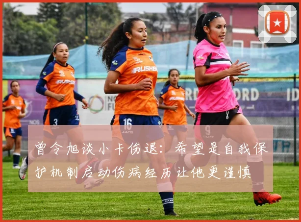 曾令旭谈小卡伤退：希望是自我保护机制启动伤病经历让他更谨慎