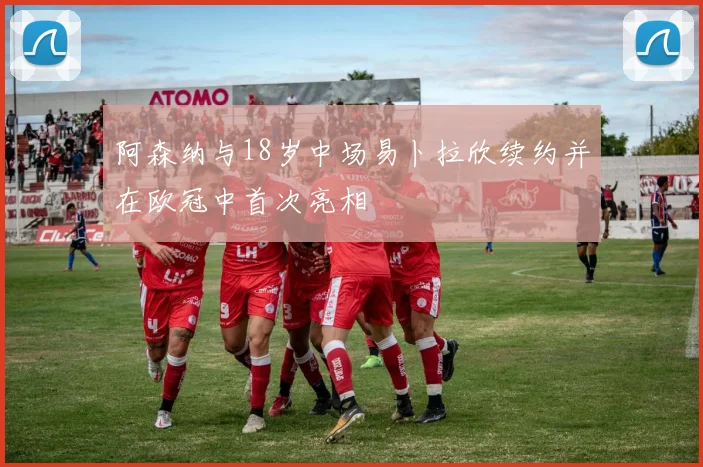阿森纳与18岁中场易卜拉欣续约并在欧冠中首次亮相