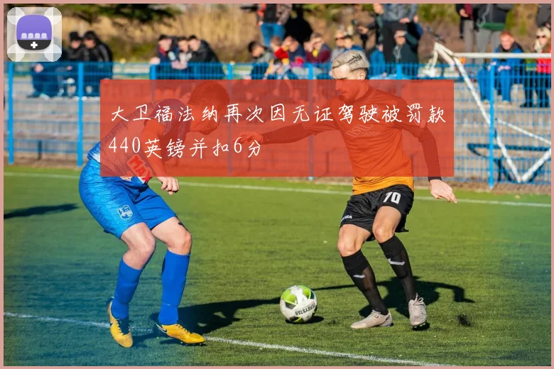 大卫福法纳再次因无证驾驶被罚款440英镑并扣6分