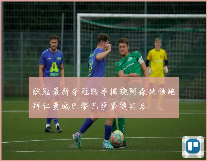 欧冠最新夺冠赔率揭晓阿森纳领跑拜仁曼城巴黎巴萨紧随其后
