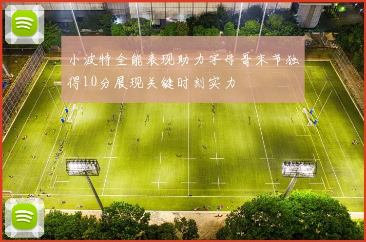 小波特全能表现助力字母哥末节独得10分展现关键时刻实力
