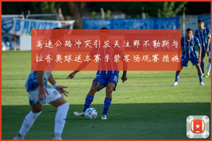 高速公路冲突引发关注那不勒斯与拉齐奥球迷本赛季禁客场观赛措施出台