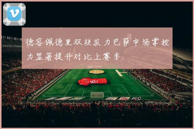 德容佩德里双核发力巴萨中场掌控力显著提升对比上赛季