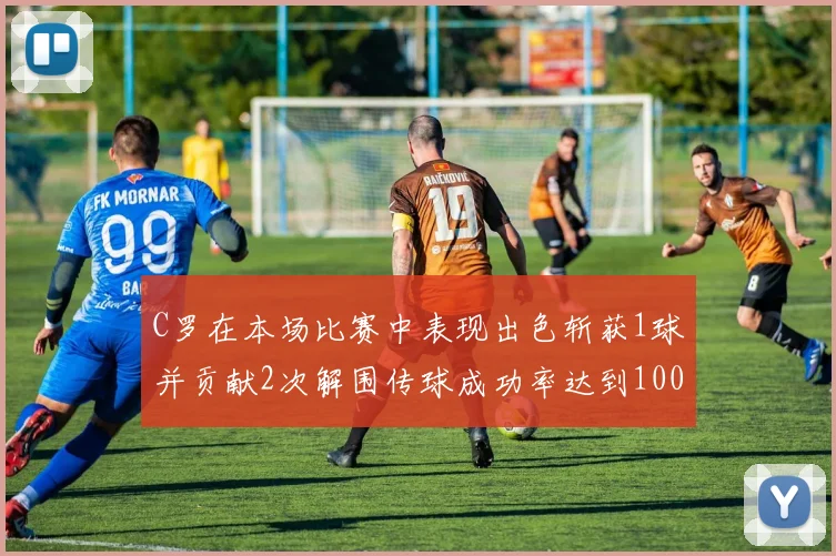 C罗在本场比赛中表现出色斩获1球并贡献2次解围传球成功率达到100