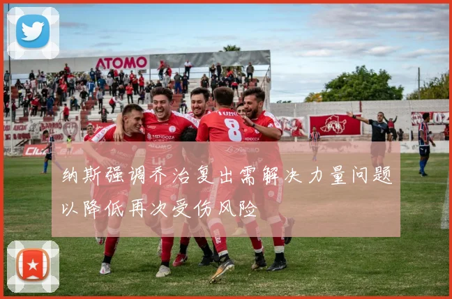 纳斯强调乔治复出需解决力量问题以降低再次受伤风险