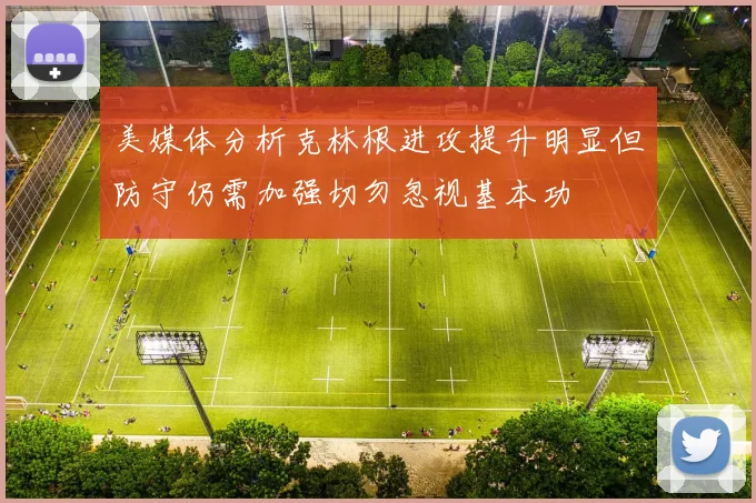 美媒体分析克林根进攻提升明显但防守仍需加强切勿忽视基本功