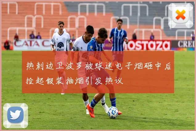 热刺边卫波罗被球迷电子烟砸中后捡起假装抽烟引发热议