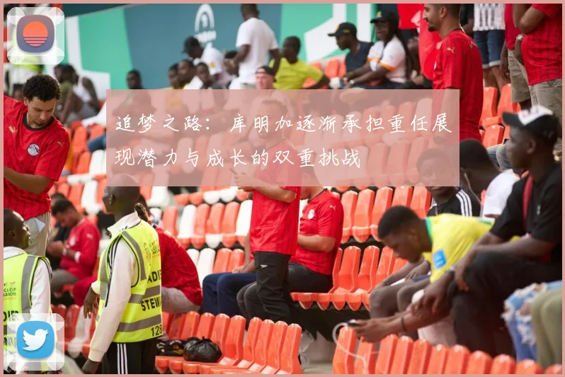 追梦之路：库明加逐渐承担重任展现潜力与成长的双重挑战