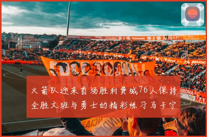 火箭队迎来首场胜利费城76人保持全胜文班与勇士的精彩练习马卡宁创下新纪录