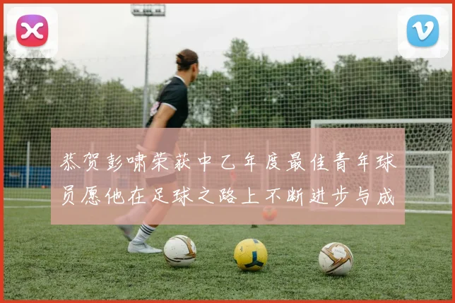 恭贺彭啸荣获中乙年度最佳青年球员愿他在足球之路上不断进步与成长