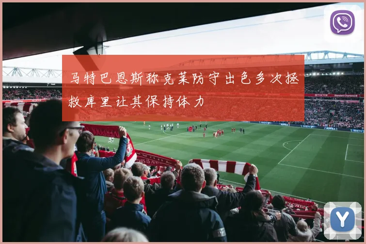 马特巴恩斯称克莱防守出色多次拯救库里让其保持体力