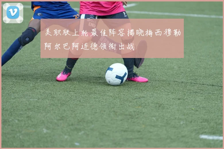 美职联上轮最佳阵容揭晓梅西穆勒阿尔巴阿连德领衔出战
