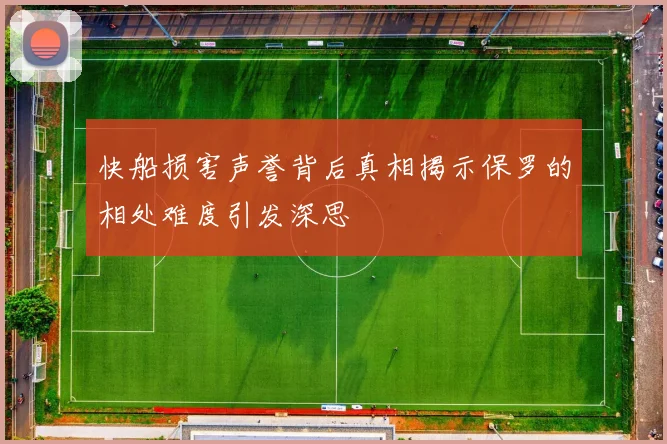 快船损害声誉背后真相揭示保罗的相处难度引发深思