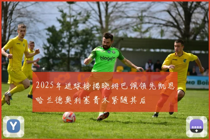 2025年进球榜揭晓姆巴佩领先凯恩哈兰德奥利塞青木紧随其后