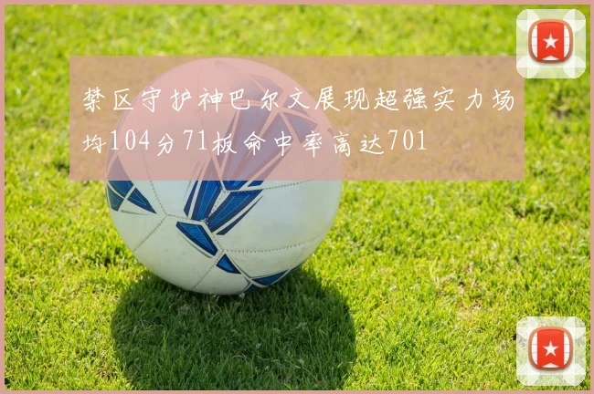 禁区守护神巴尔文展现超强实力场均104分71板命中率高达701