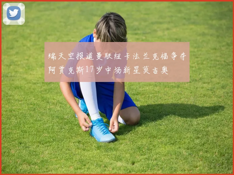 瑞天空报道曼联纽卡法兰克福争夺阿贾克斯17岁中场新星莫吉奥
