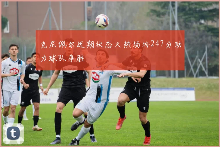 克尼佩尔近期状态火热场均247分助力球队争胜
