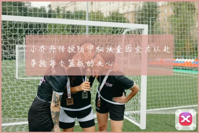 小乔丹传授防守秘诀奎因全力以赴争抢每个篮板的决心