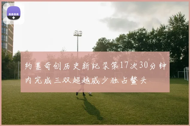 约基奇创历史新纪录第17次30分钟内完成三双超越威少独占鳌头