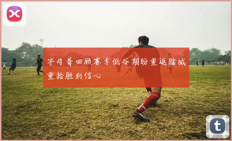 字母哥回顾赛季低谷期盼重返赌城重拾胜利信心
