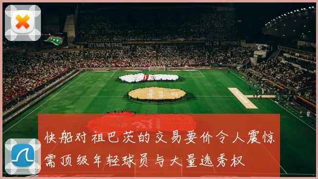 快船对祖巴茨的交易要价令人震惊需顶级年轻球员与大量选秀权
