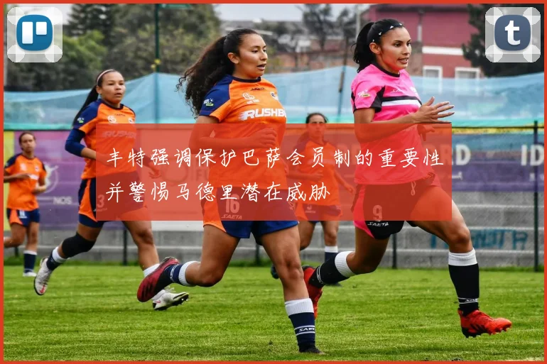 丰特强调保护巴萨会员制的重要性并警惕马德里潜在威胁