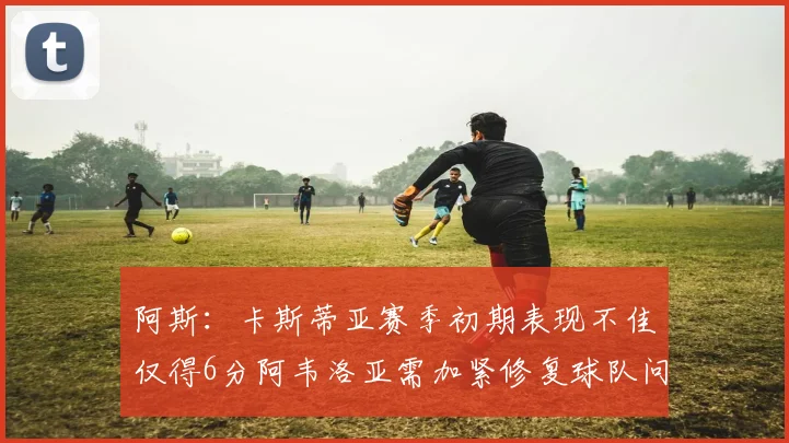 阿斯：卡斯蒂亚赛季初期表现不佳仅得6分阿韦洛亚需加紧修复球队问题