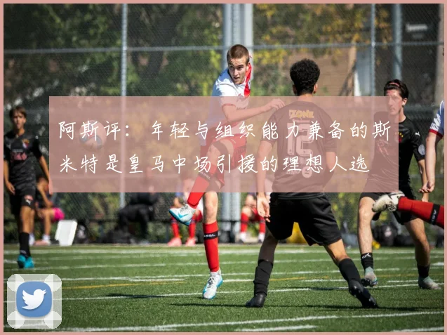 阿斯评：年轻与组织能力兼备的斯米特是皇马中场引援的理想人选