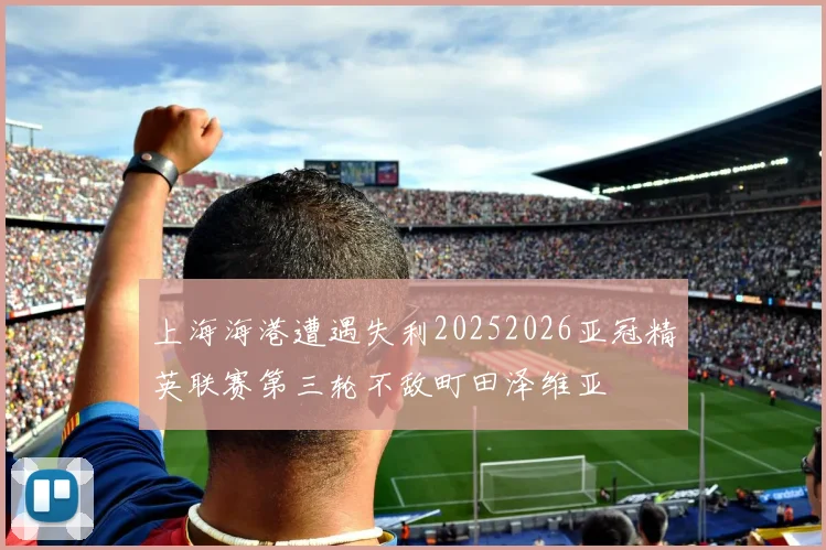 上海海港遭遇失利20252026亚冠精英联赛第三轮不敌町田泽维亚