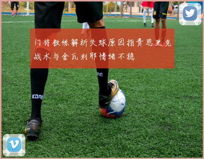 门将教练解析失球原因指责恩里克战术与舍瓦利耶情绪不稳