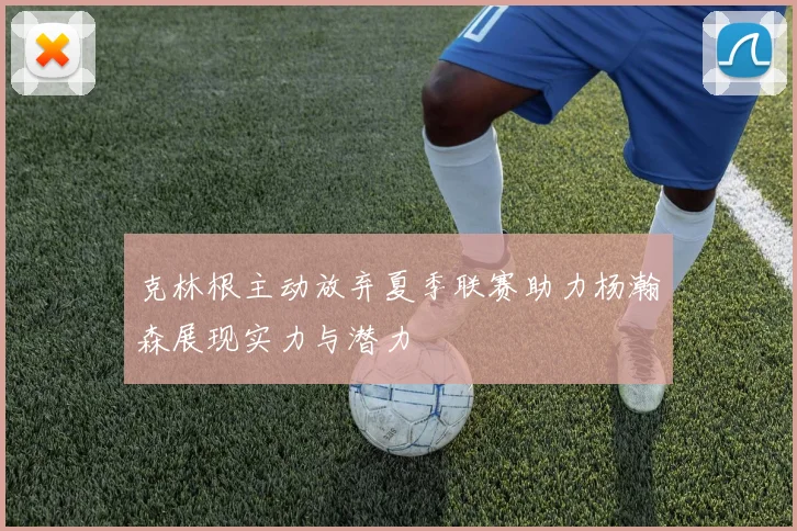 克林根主动放弃夏季联赛助力杨瀚森展现实力与潜力