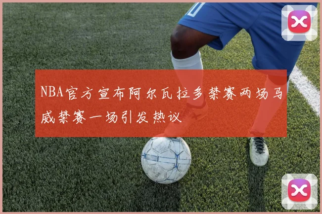 NBA官方宣布阿尔瓦拉多禁赛两场马威禁赛一场引发热议