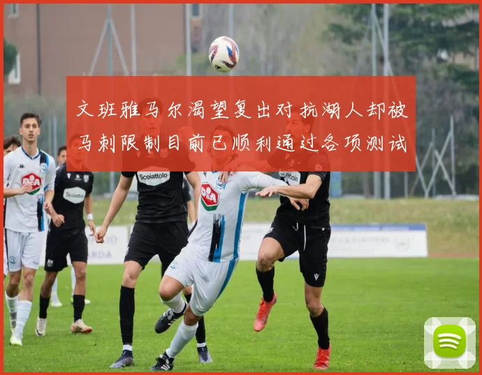 文班雅马尔渴望复出对抗湖人却被马刺限制目前已顺利通过各项测试