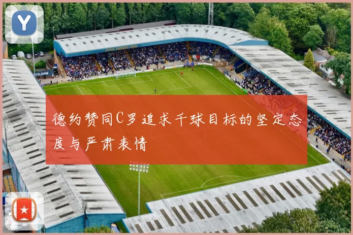 德约赞同C罗追求千球目标的坚定态度与严肃表情