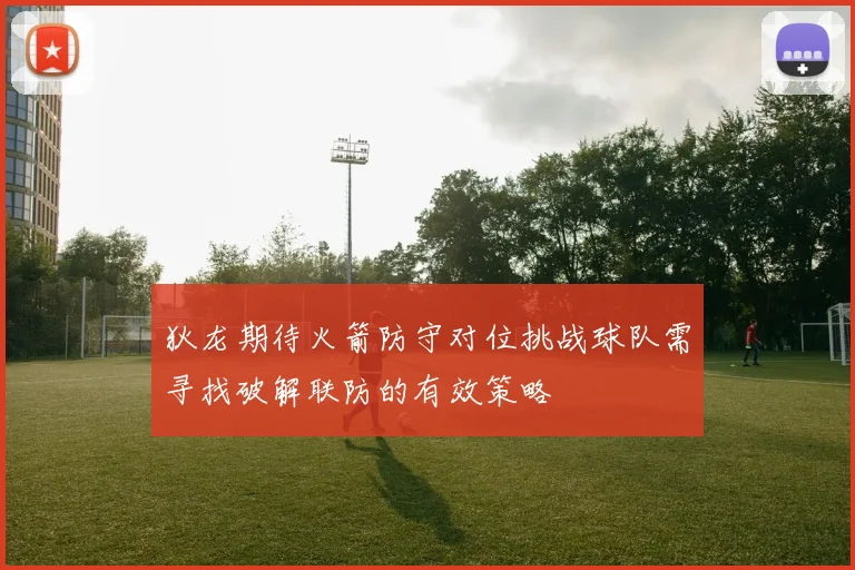 狄龙期待火箭防守对位挑战球队需寻找破解联防的有效策略