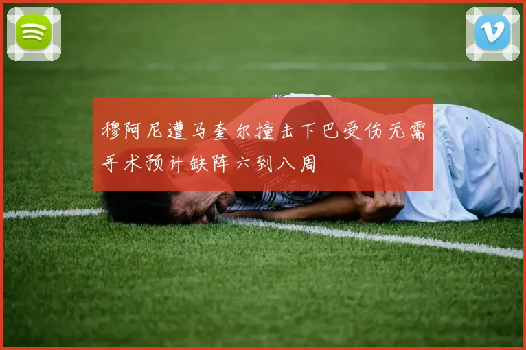 穆阿尼遭马奎尔撞击下巴受伤无需手术预计缺阵六到八周