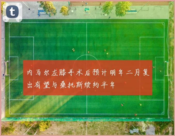 内马尔左膝手术后预计明年二月复出有望与桑托斯续约半年